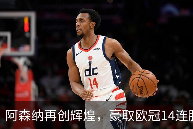 阿森纳再创辉煌，豪取欧冠14连胜，蓄势冲击拜仁慕尼黑